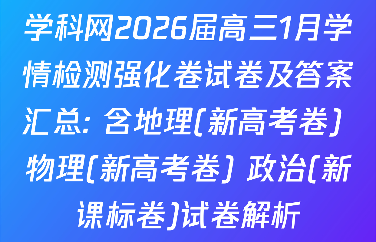 学科网2026届高三1月学情检测强化卷试卷及答案汇总: 含地理(新高考卷) 物理(新高考卷) 政治(新课标卷)试卷解析