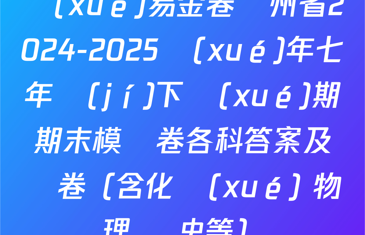 學(xué)易金卷貴州省2024-2025學(xué)年七年級(jí)下學(xué)期期末模擬卷各科答案及試卷（含化學(xué) 物理 歷史等）