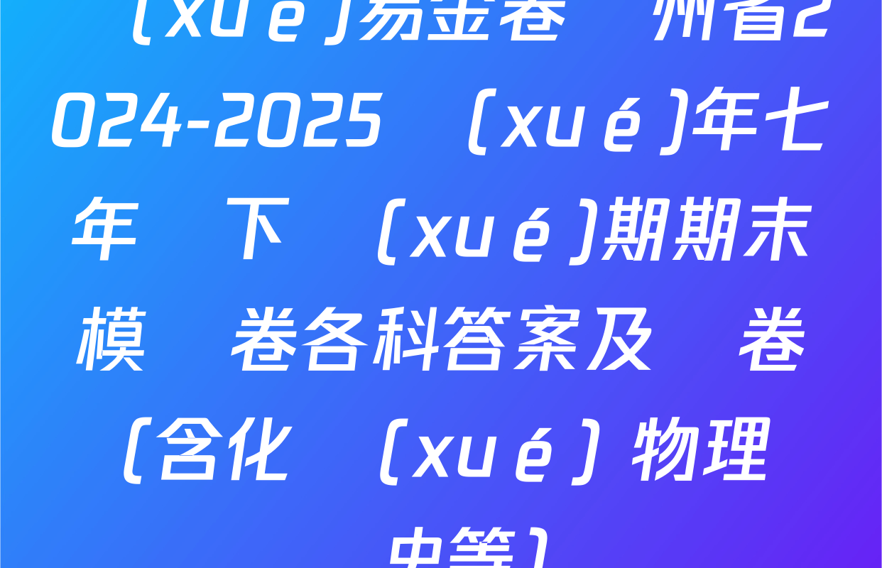 學(xué)易金卷貴州省2024-2025學(xué)年七年級下學(xué)期期末模擬卷各科答案及試卷（含化學(xué) 物理 歷史等）