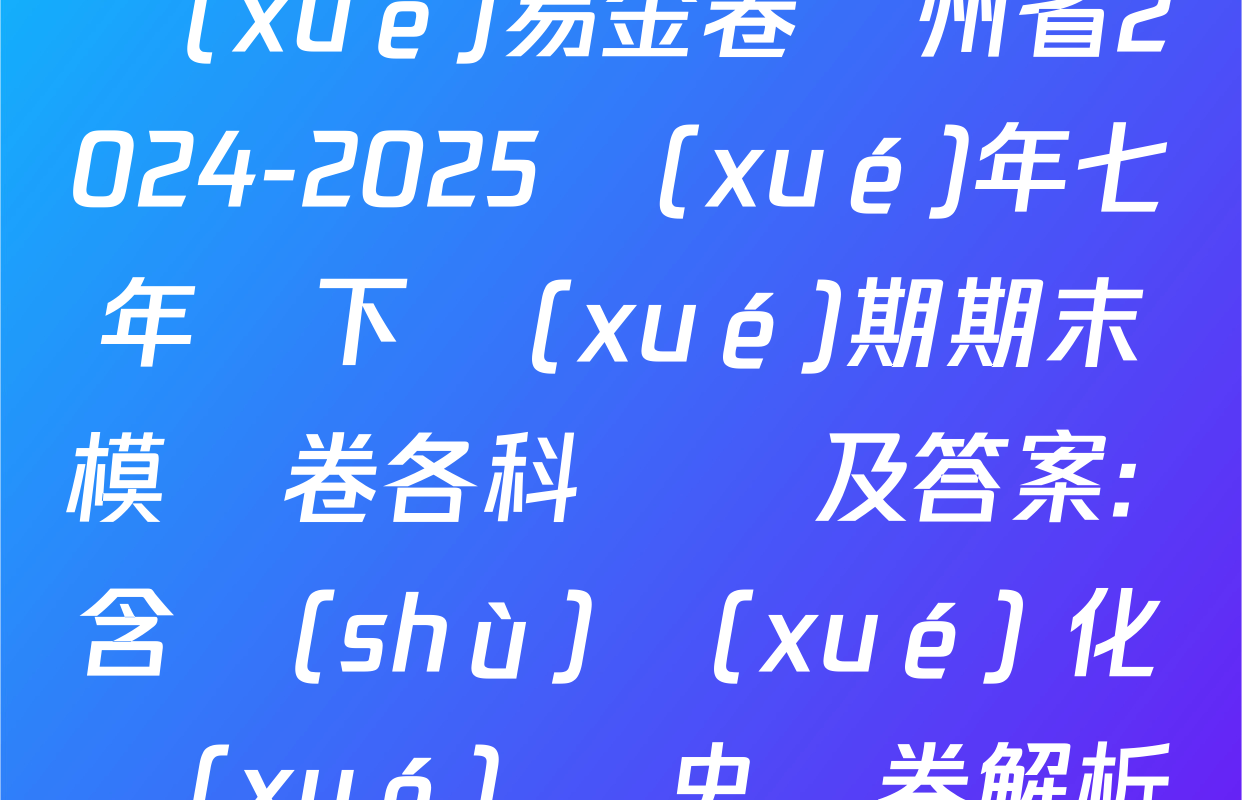 學(xué)易金卷貴州省2024-2025學(xué)年七年級下學(xué)期期末模擬卷各科試題及答案: 含數(shù)學(xué) 化學(xué) 歷史試卷解析