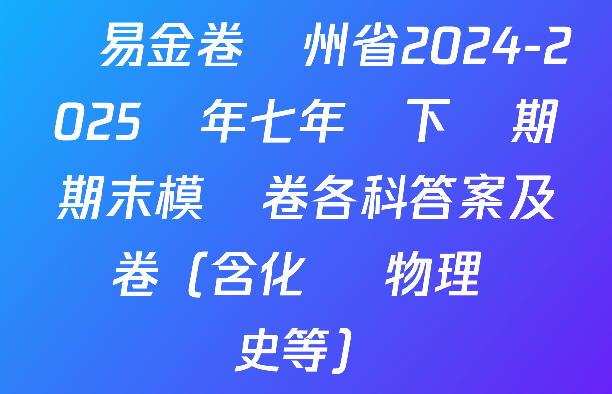 學易金卷貴州省2024-2025學年七年級下學期期末模擬卷各科答案及試卷（含化學 物理 歷史等）
