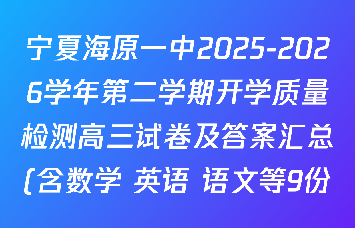 宁夏海原一中2025-2026学年第二学期开学质量检测高三试卷及答案汇总(含数学 英语 语文等9份) 宁夏海原一中2025-2026学年第二学期开学质量检测高三试卷及答案汇总(含数学 英语 语文等9份)