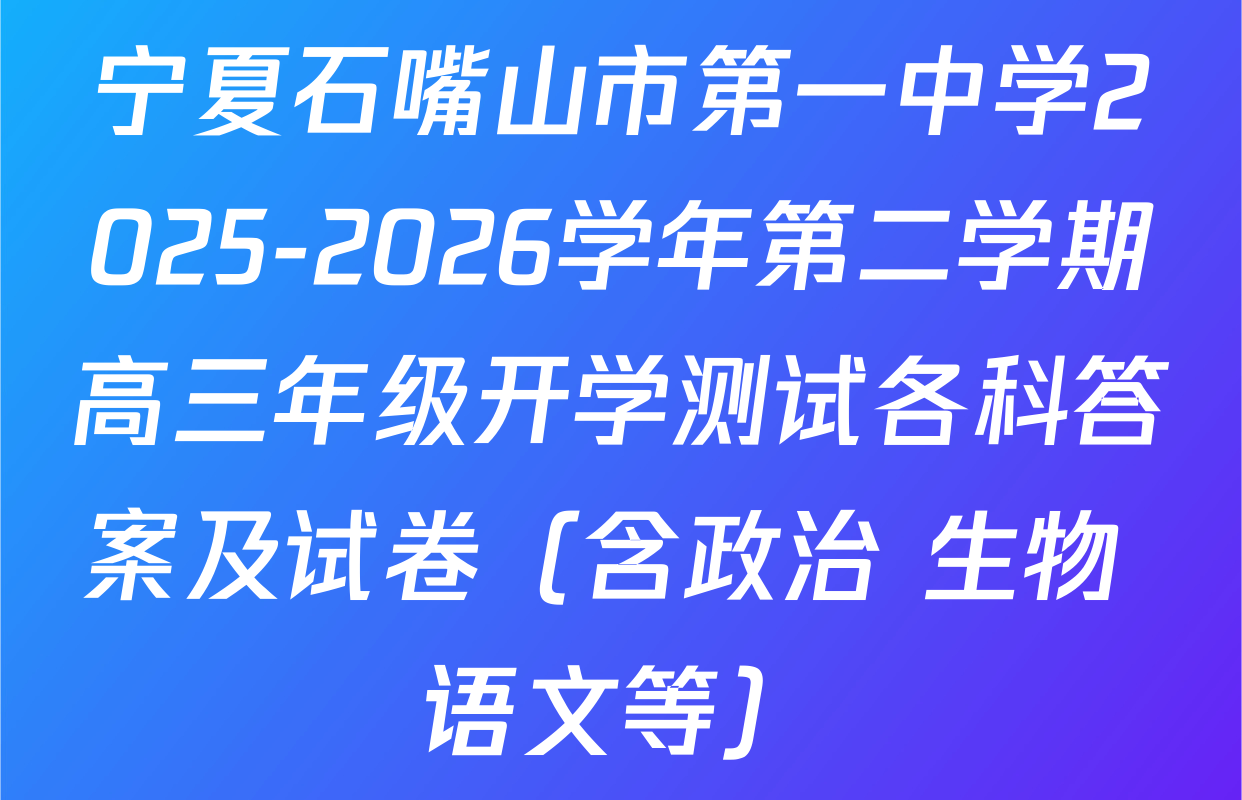 宁夏石嘴山市第一中学2025-2026学年第二学期高三年级开学测试各科答案及试卷（含政治 生物 语文等）