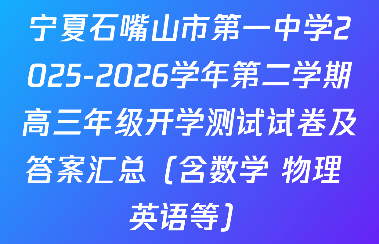 宁夏石嘴山市第一中学2025-2026学年第二学期高三年级开学测试试卷及答案汇总（含数学 物理 英语等）
