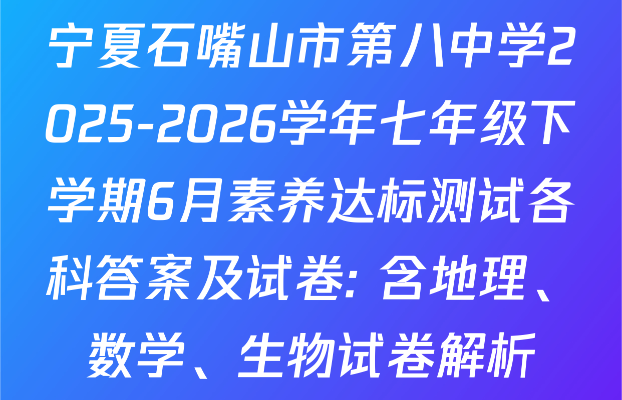 宁夏石嘴山市第八中学2025-2026学年七年级下学期6月素养达标测试各科答案及试卷: 含地理、数学、生物试卷解析