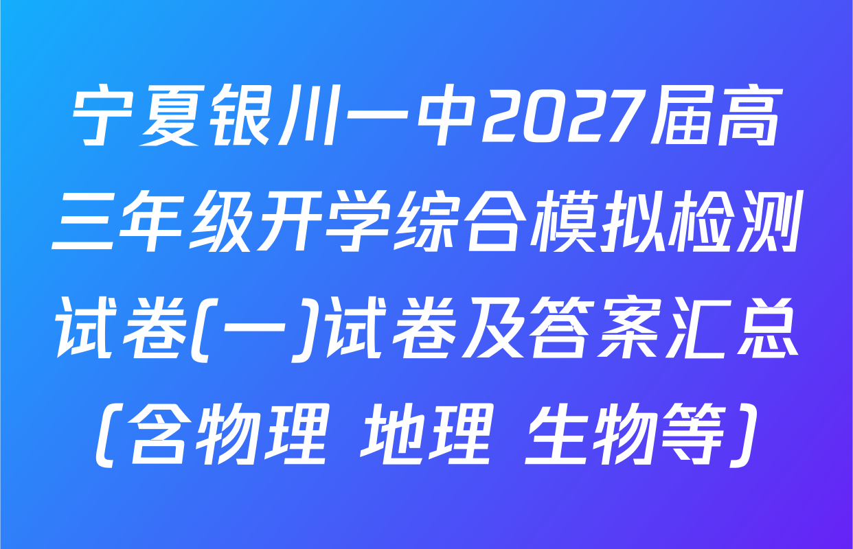 宁夏银川一中2027届高三年级开学综合模拟检测试卷(一)试卷及答案汇总（含物理 地理 生物等）