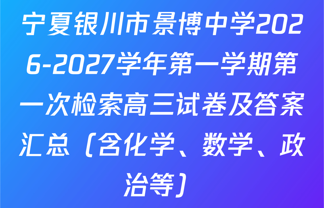 宁夏银川市景博中学2026-2027学年第一学期第一次检索高三试卷及答案汇总（含化学、数学、政治等）