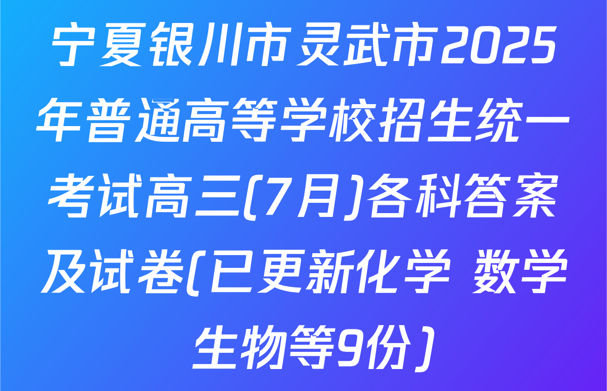 宁夏银川市灵武市2025年普通高等学校招生统一考试高三(7月)各科答案及试卷(已更新化学 数学 生物等9份)