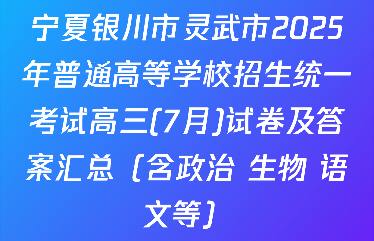 宁夏银川市灵武市2025年普通高等学校招生统一考试高三(7月)试卷及答案汇总（含政治 生物 语文等）