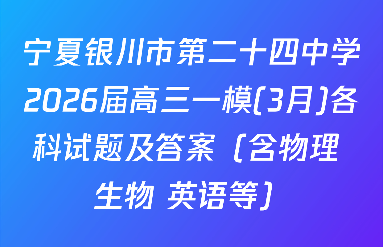 宁夏银川市第二十四中学2026届高三一模(3月)各科试题及答案（含物理 生物 英语等）