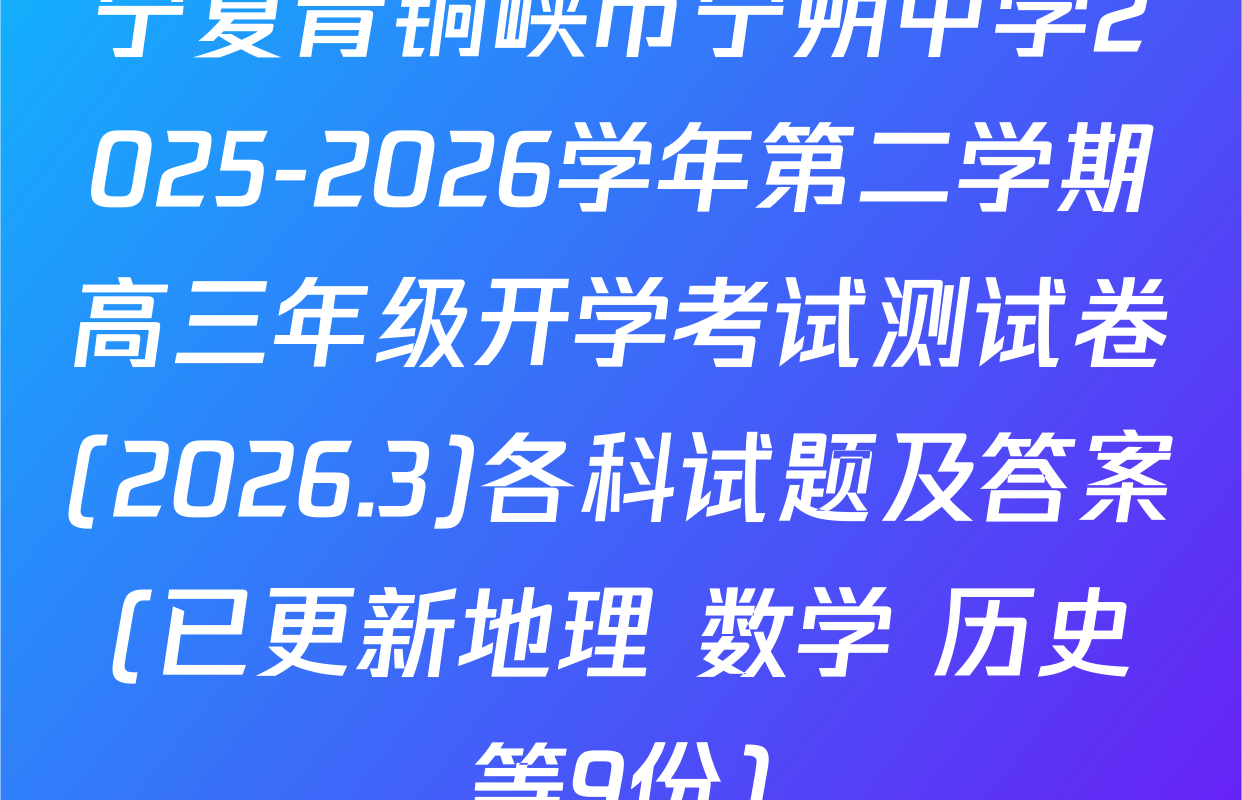 宁夏青铜峡市宁朔中学2025-2026学年第二学期高三年级开学考试测试卷(2026.3)各科试题及答案(已更新地理 数学 历史等9份)