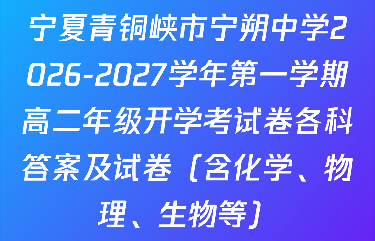 宁夏青铜峡市宁朔中学2026-2027学年第一学期高二年级开学考试卷各科答案及试卷（含化学、物理、生物等）