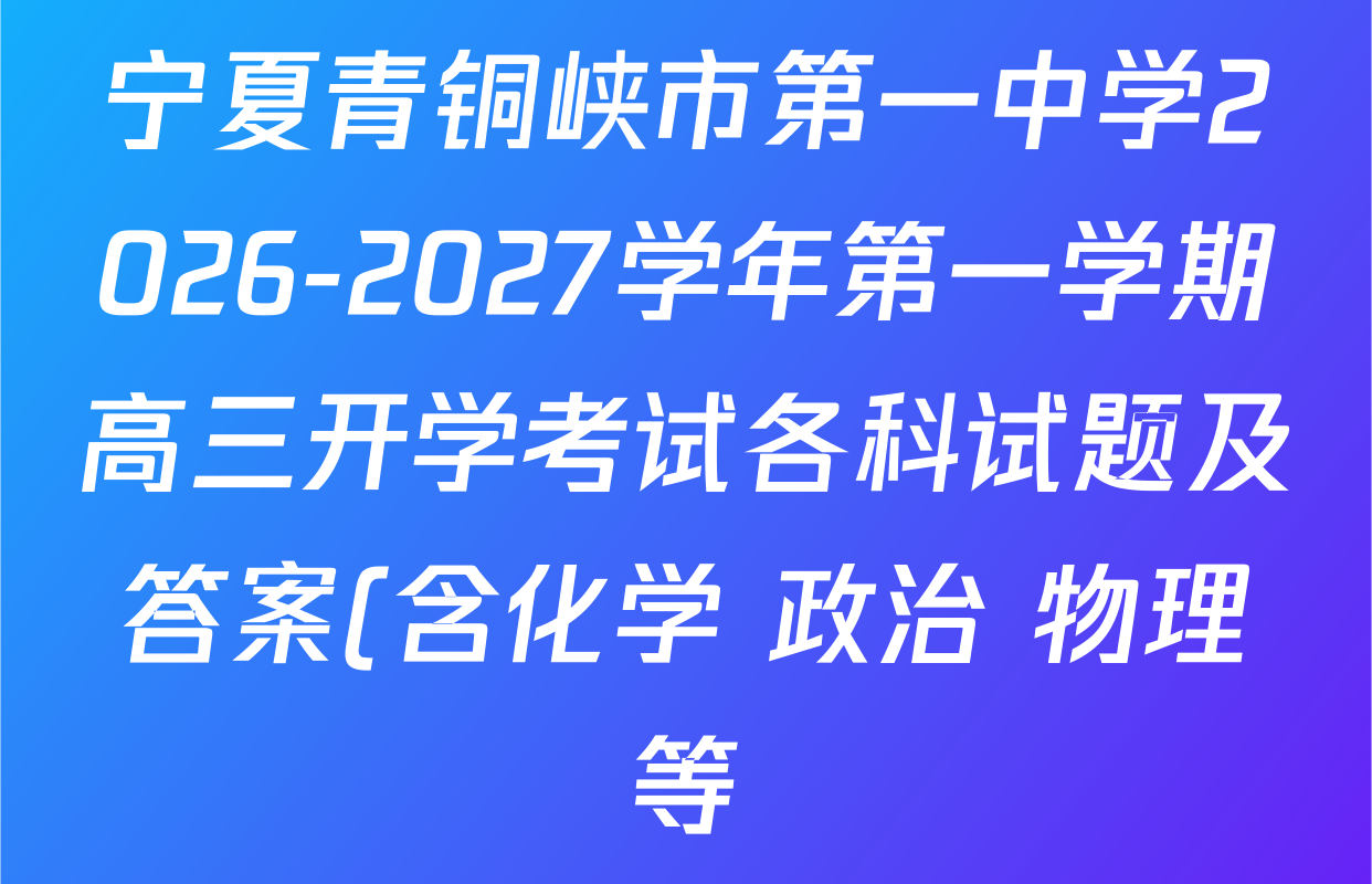 宁夏青铜峡市第一中学2026-2027学年第一学期高三开学考试各科试题及答案(含化学 政治 物理等) 宁夏青铜峡市第一中学2026-2027学年第一学期高三开学考试各科试题及答案(含化学 政治 物理等)