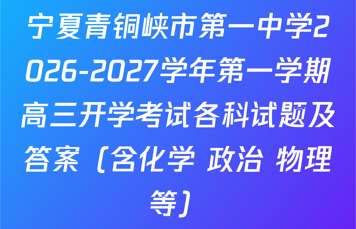 宁夏青铜峡市第一中学2026-2027学年第一学期高三开学考试各科试题及答案（含化学 政治 物理等）
