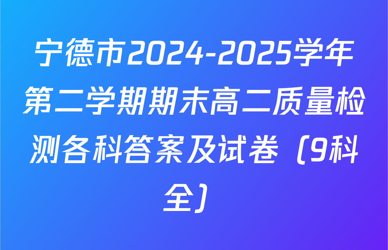 宁德市2024-2025学年第二学期期末高二质量检测各科答案及试卷（9科全）