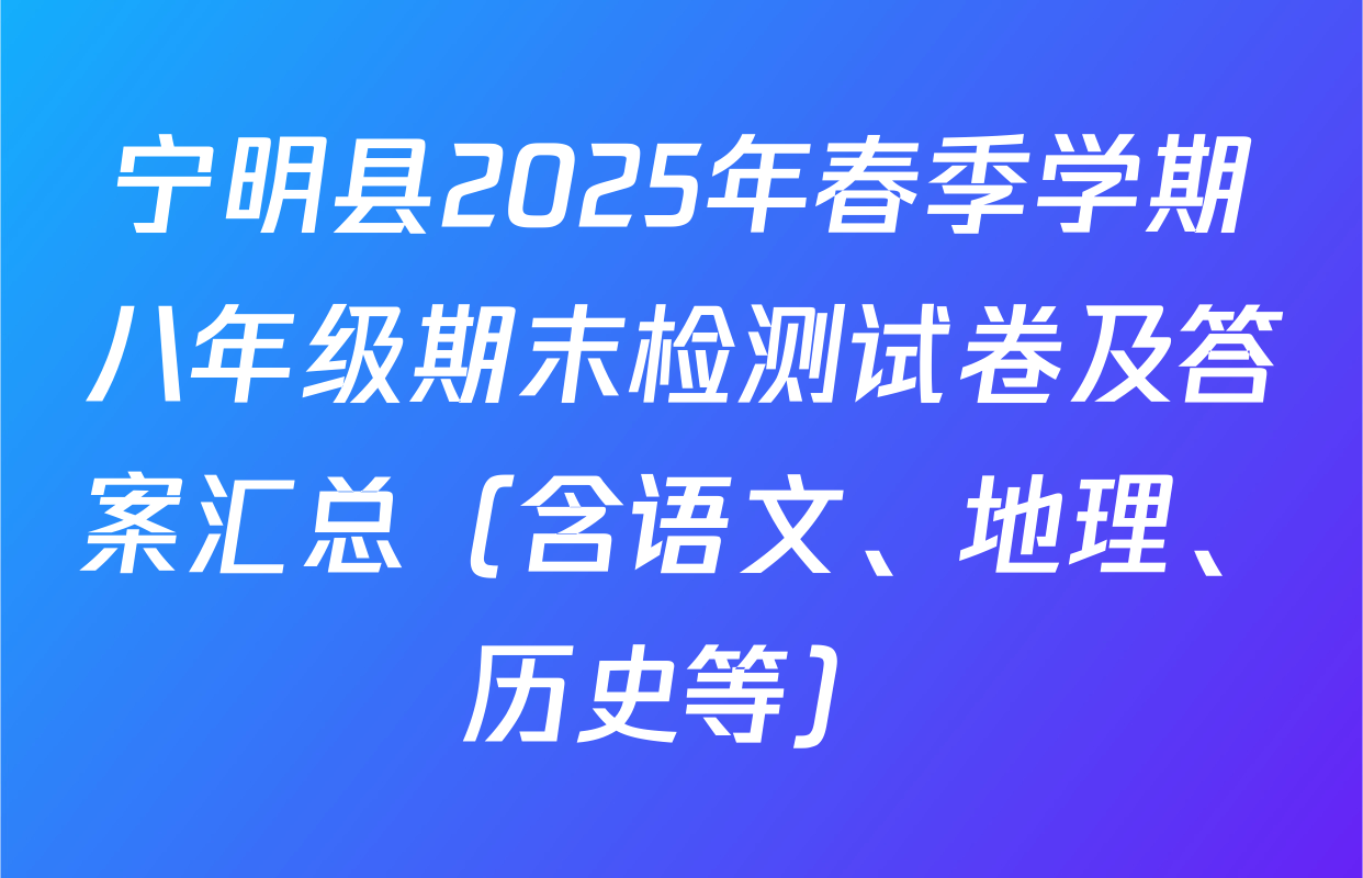 宁明县2025年春季学期八年级期末检测试卷及答案汇总（含语文、地理、历史等）