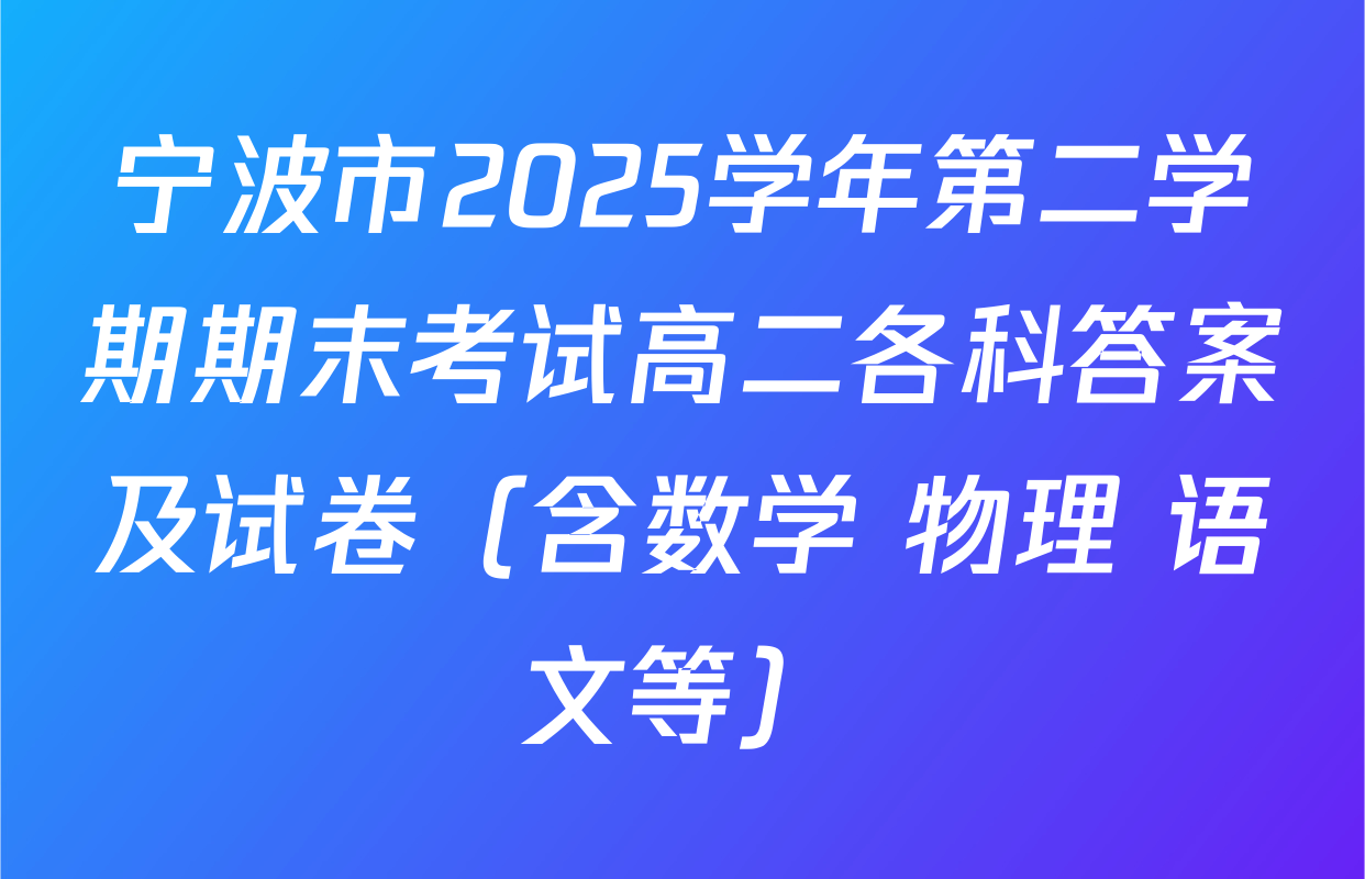 宁波市2025学年第二学期期末考试高二各科答案及试卷（含数学 物理 语文等）