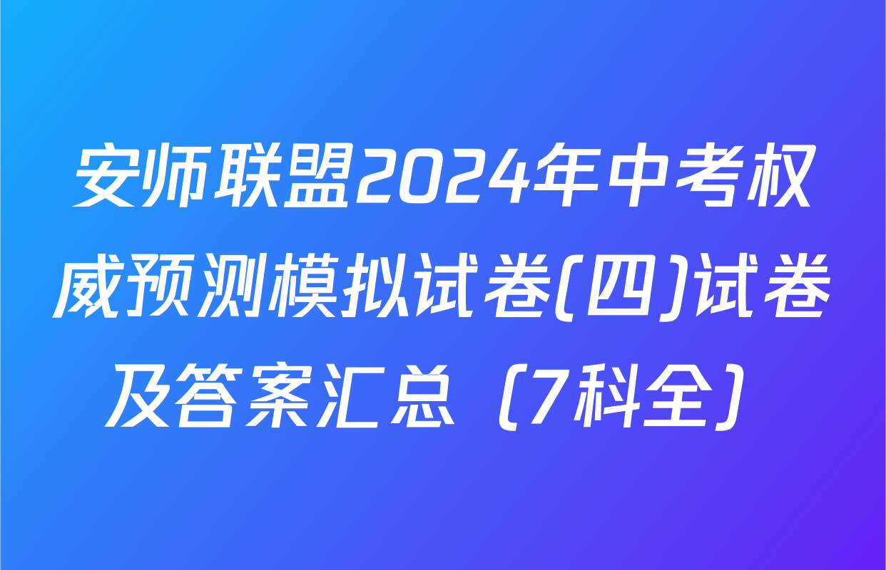 安师联盟2024年中考权威预测模拟试卷(四)试卷及答案汇总（7科全）