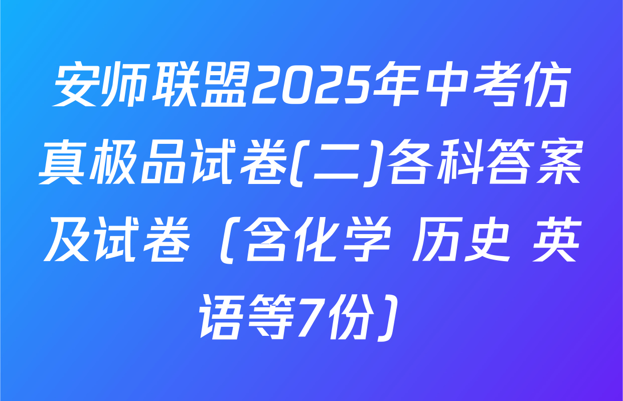 安师联盟2025年中考仿真极品试卷(二)各科答案及试卷（含化学 历史 英语等7份）