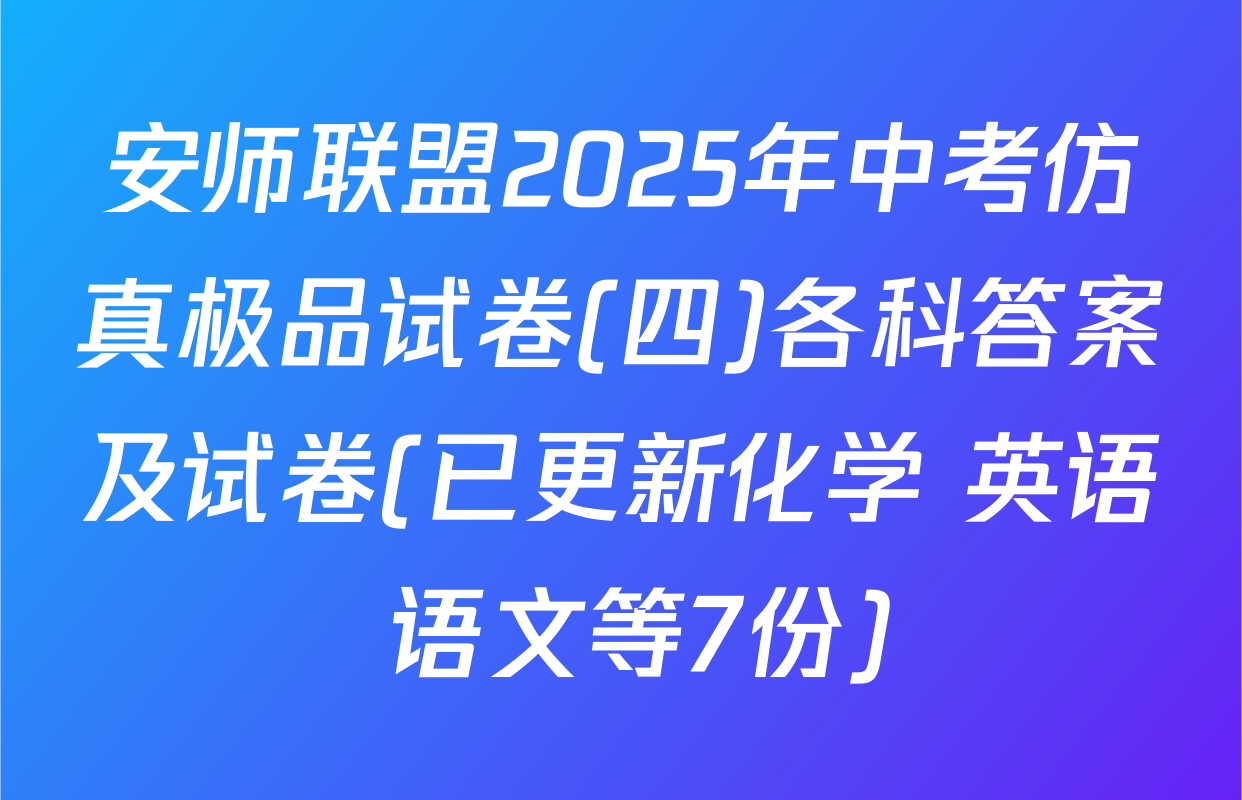 安师联盟2025年中考仿真极品试卷(四)各科答案及试卷(已更新化学 英语 语文等7份)