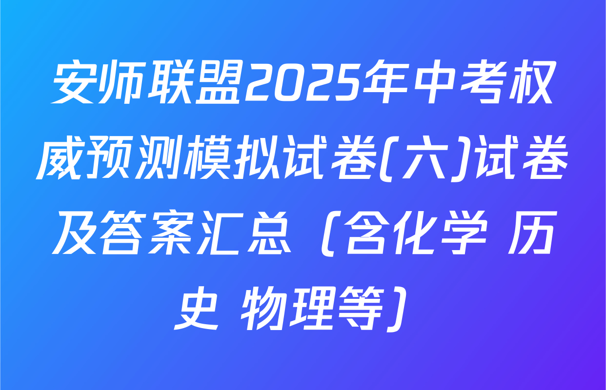 安师联盟2025年中考权威预测模拟试卷(六)试卷及答案汇总（含化学 历史 物理等）
