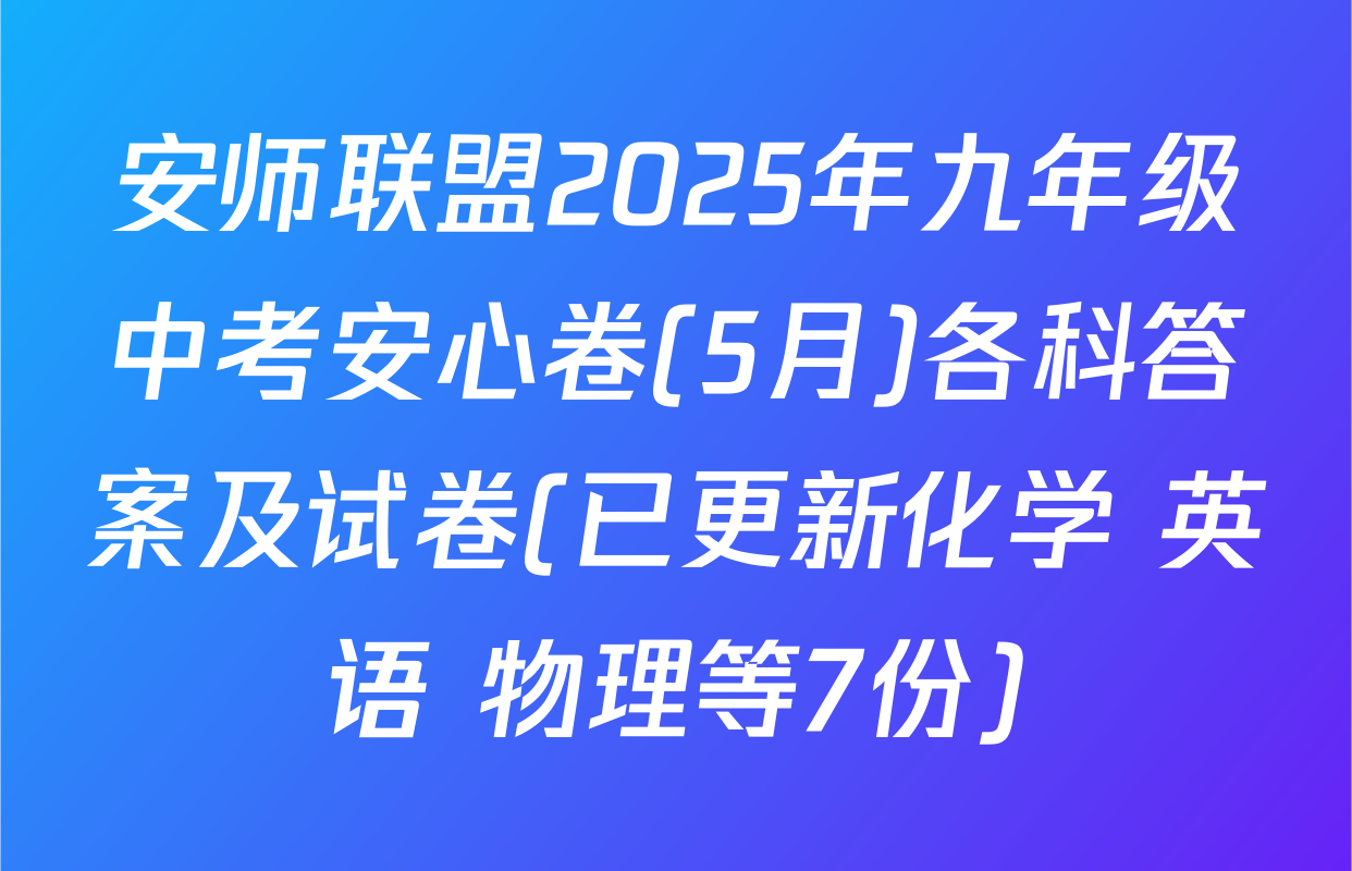 安师联盟2025年九年级中考安心卷(5月)各科答案及试卷(已更新化学 英语 物理等7份)
