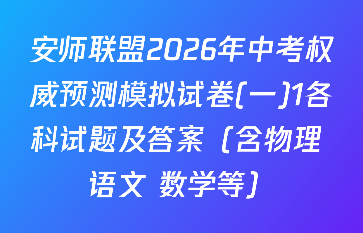 安师联盟2026年中考权威预测模拟试卷(一)1各科试题及答案（含物理 语文 数学等）