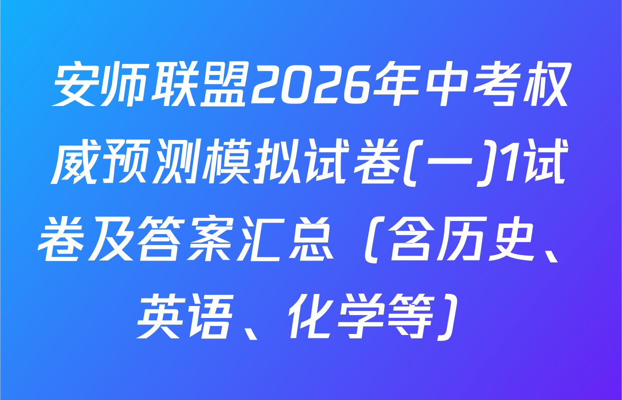 安师联盟2026年中考权威预测模拟试卷(一)1试卷及答案汇总（含历史、英语、化学等）