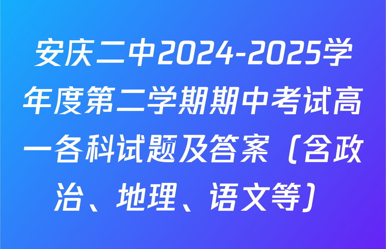 安庆二中2024-2025学年度第二学期期中考试高一各科试题及答案（含政治、地理、语文等）