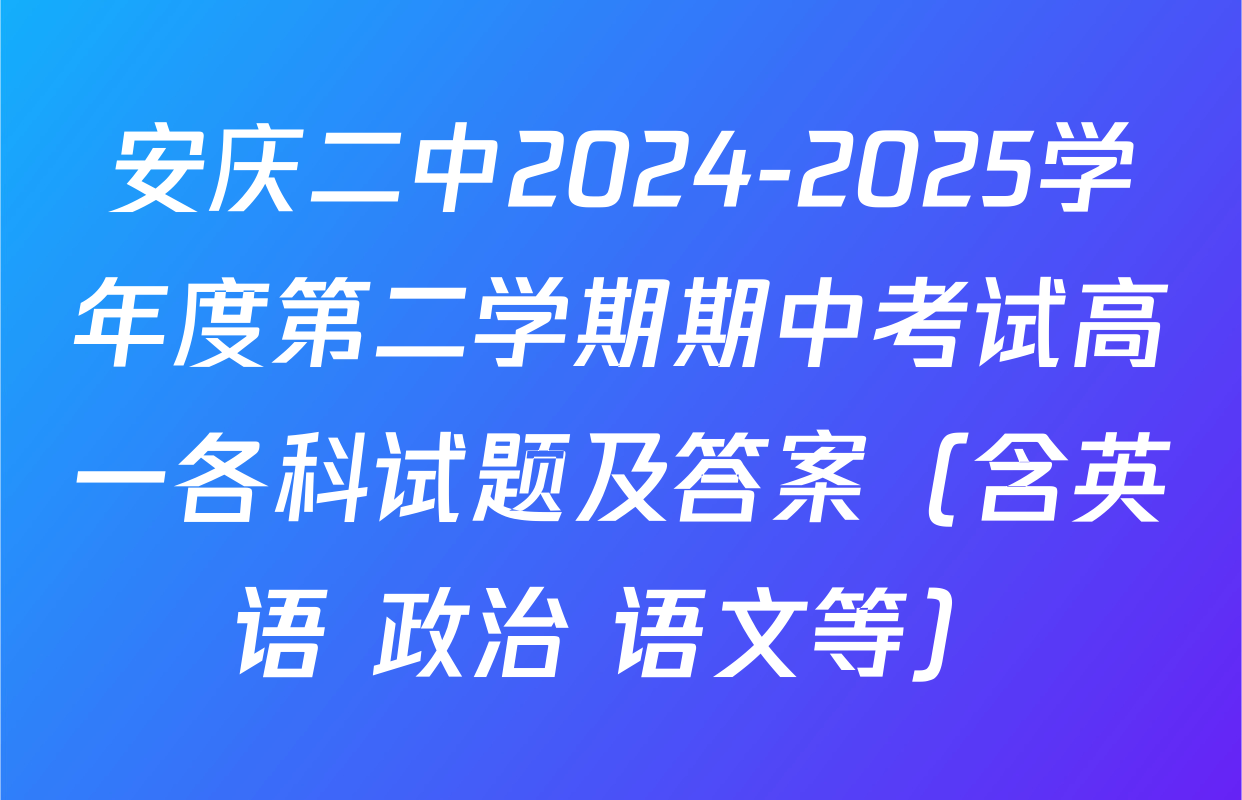 安庆二中2024-2025学年度第二学期期中考试高一各科试题及答案（含英语 政治 语文等）