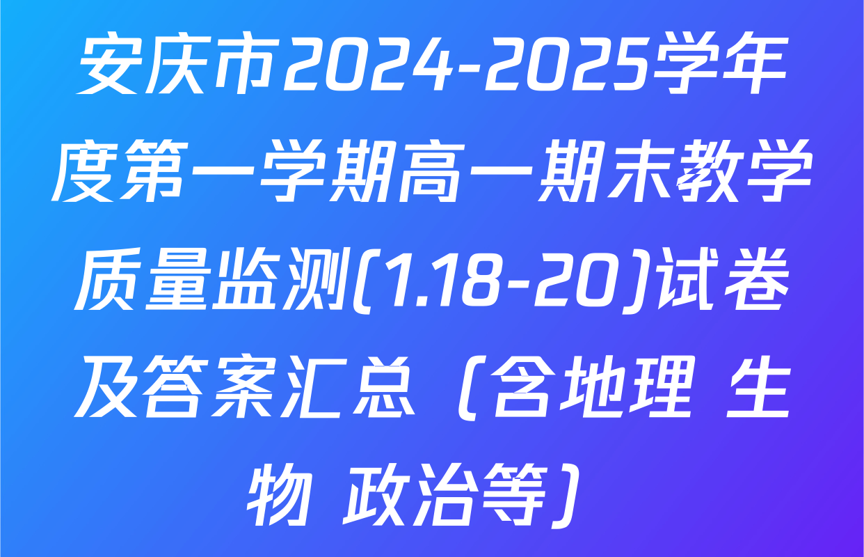 安庆市2024-2025学年度第一学期高一期末教学质量监测(1.18-20)试卷及答案汇总（含地理 生物 政治等）