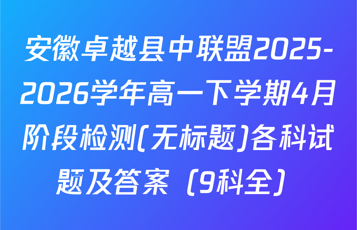 安徽卓越县中联盟2025-2026学年高一下学期4月阶段检测(无标题)各科试题及答案（9科全）