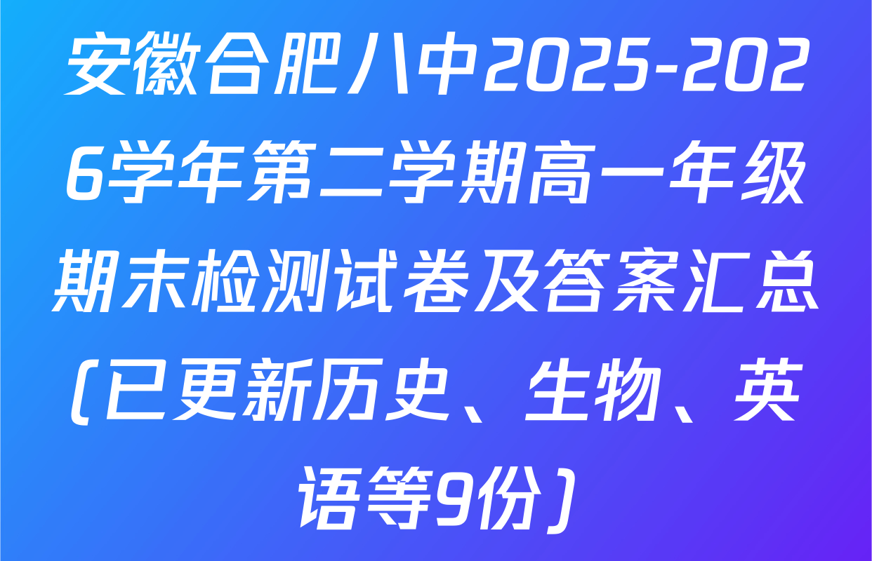 安徽合肥八中2025-2026学年第二学期高一年级期末检测试卷及答案汇总(已更新历史、生物、英语等9份)