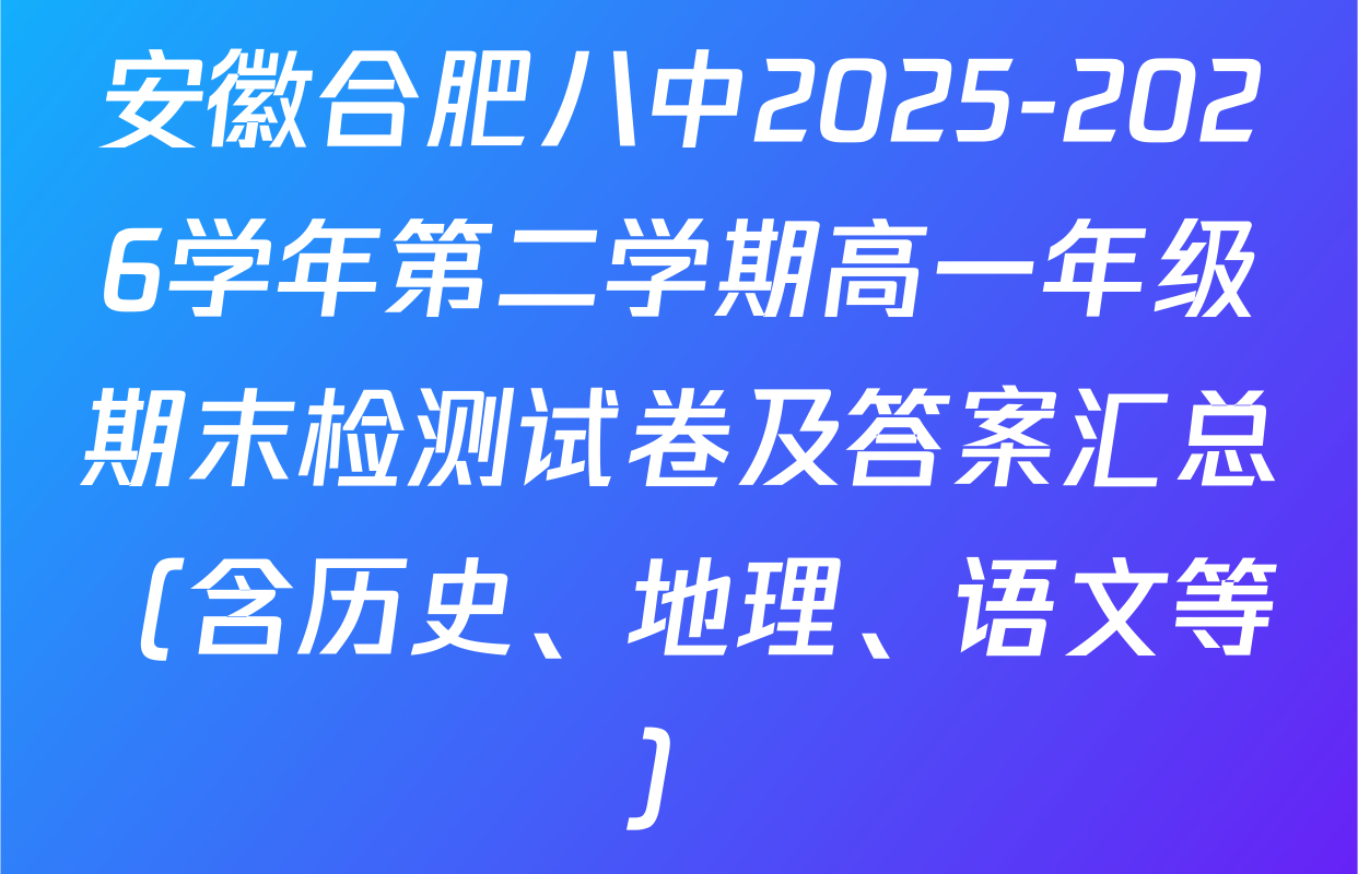 安徽合肥八中2025-2026学年第二学期高一年级期末检测试卷及答案汇总（含历史、地理、语文等）