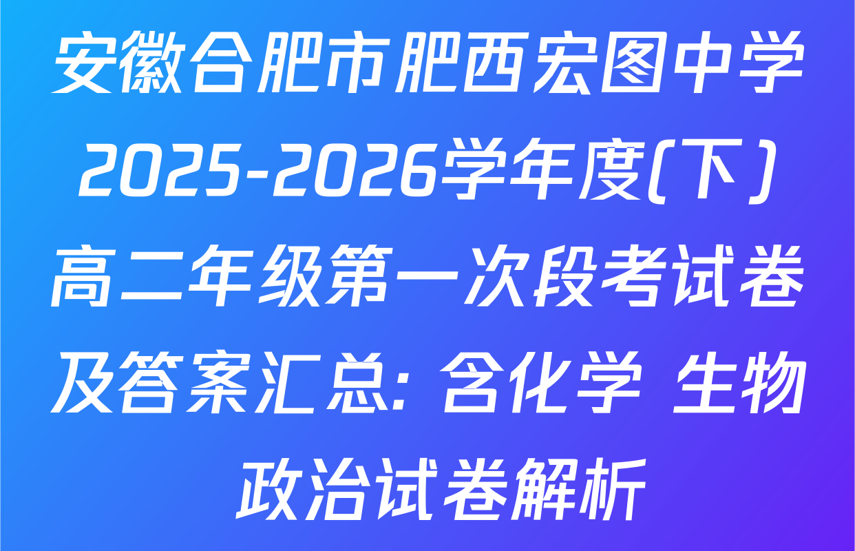 安徽合肥市肥西宏图中学2025-2026学年度(下)高二年级第一次段考试卷及答案汇总: 含化学 生物 政治试卷解析