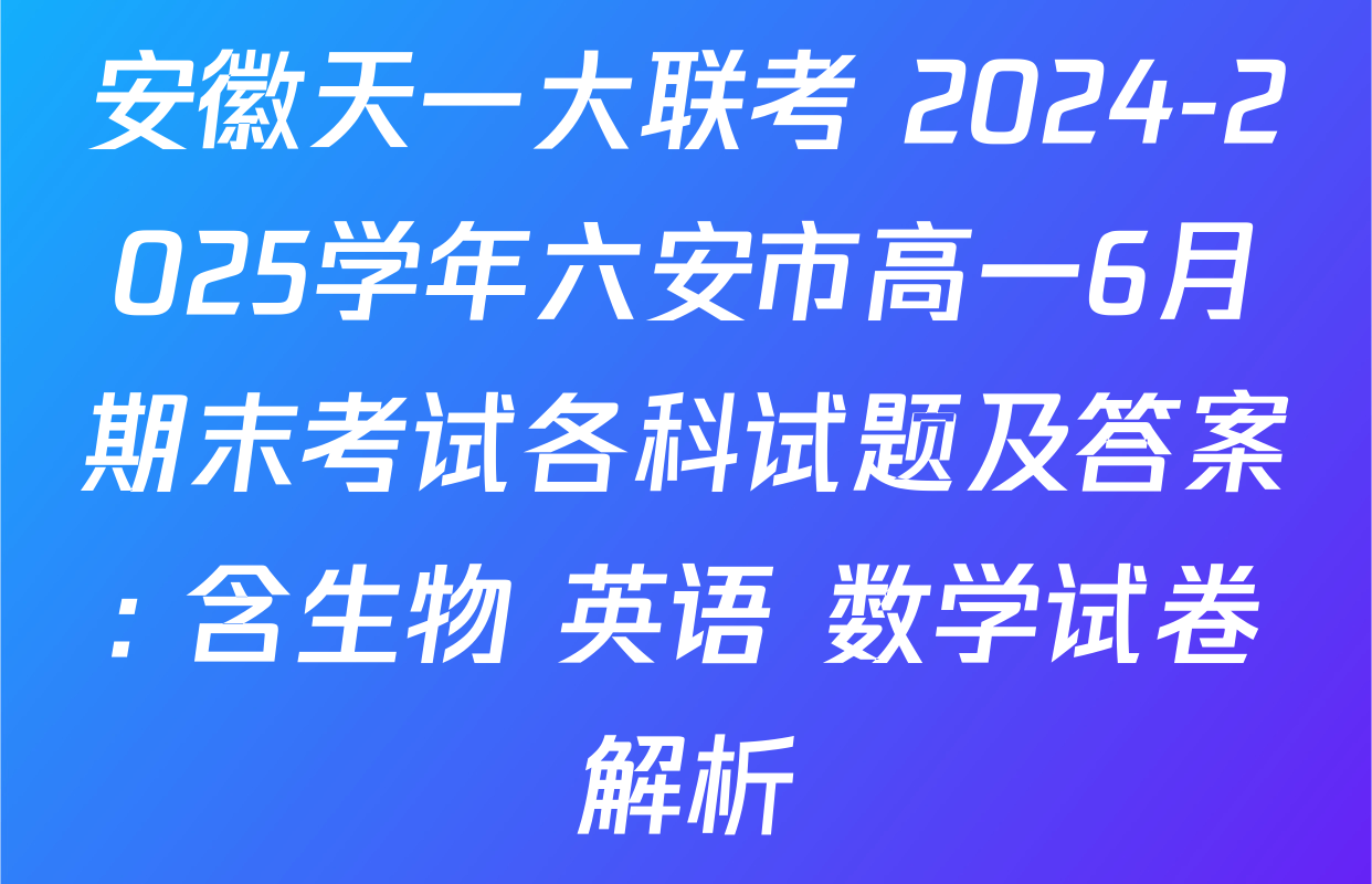 安徽天一大联考 2024-2025学年六安市高一6月期末考试各科试题及答案: 含生物 英语 数学试卷解析