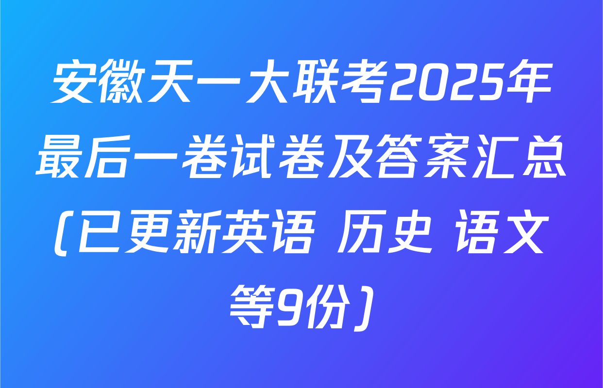 安徽天一大联考2025年最后一卷试卷及答案汇总(已更新英语 历史 语文等9份)
