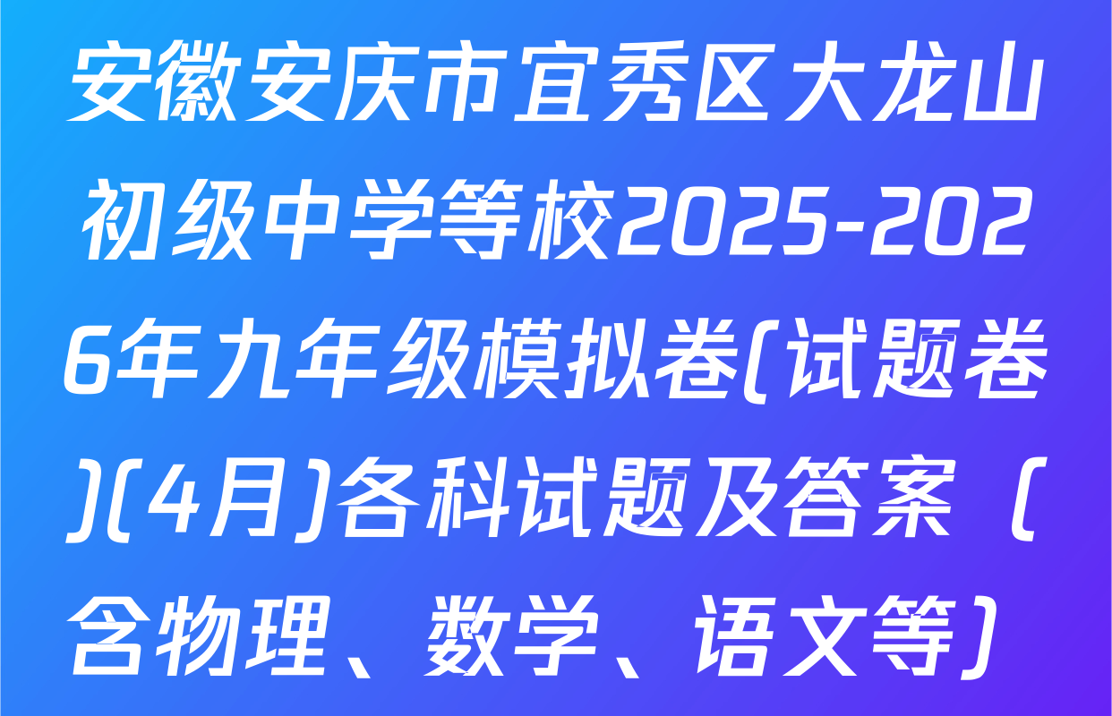 安徽安庆市宜秀区大龙山初级中学等校2025-2026年九年级模拟卷(试题卷)(4月)各科试题及答案（含物理、数学、语文等）