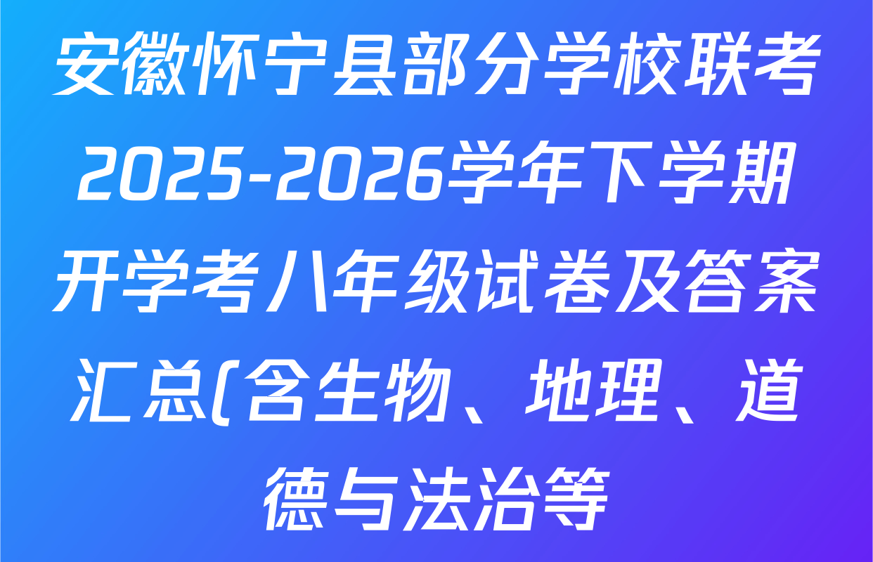 安徽怀宁县部分学校联考2025-2026学年下学期开学考八年级试卷及答案汇总(含生物、地理、道德与法治等) 安徽怀宁县部分学校联考2025-2026学年下学期开学考八年级试卷及答案汇总(含生物、地理、道德与法治等)