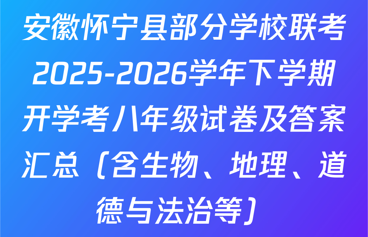安徽怀宁县部分学校联考2025-2026学年下学期开学考八年级试卷及答案汇总（含生物、地理、道德与法治等）
