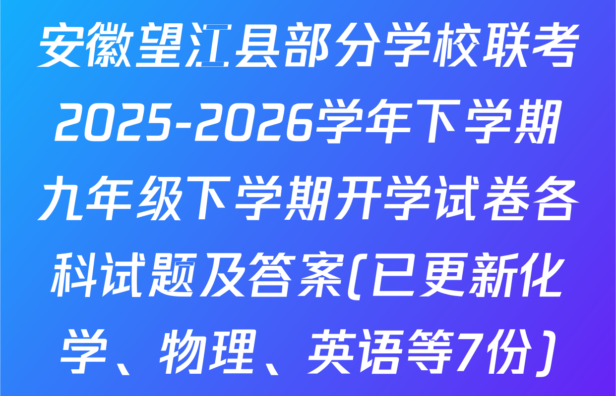 安徽望江县部分学校联考2025-2026学年下学期九年级下学期开学试卷各科试题及答案(已更新化学、物理、英语等7份)