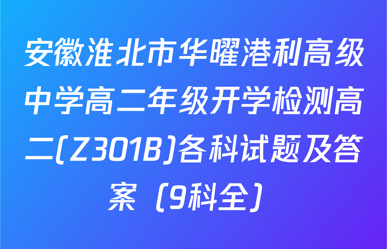 安徽淮北市华曜港利高级中学高二年级开学检测高二(Z301B)各科试题及答案（9科全）