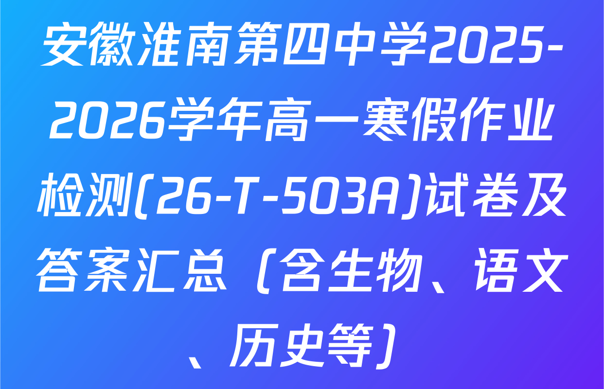 安徽淮南第四中学2025-2026学年高一寒假作业检测(26-T-503A)试卷及答案汇总（含生物、语文、历史等）