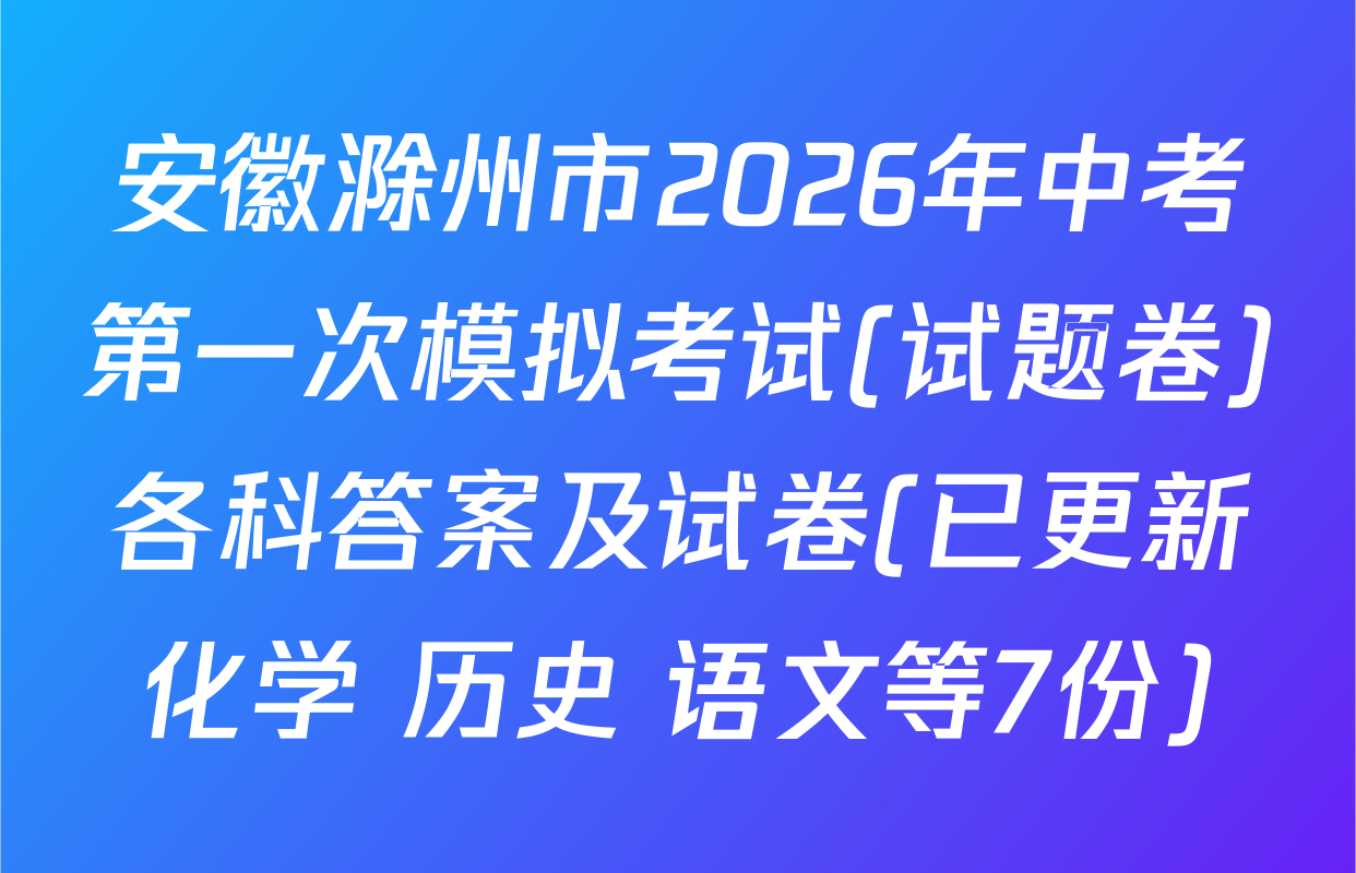 安徽滁州市2026年中考第一次模拟考试(试题卷)各科答案及试卷(已更新化学 历史 语文等7份)