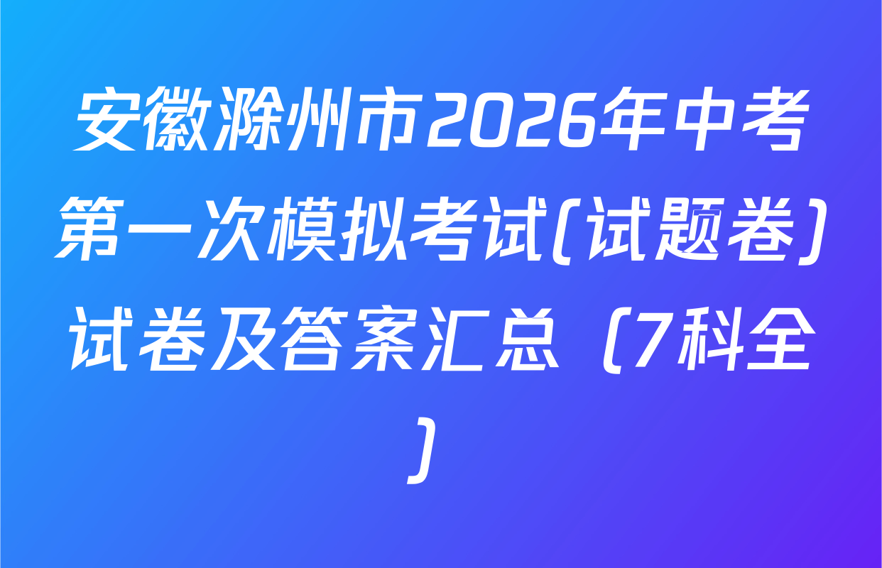 安徽滁州市2026年中考第一次模拟考试(试题卷)试卷及答案汇总（7科全）