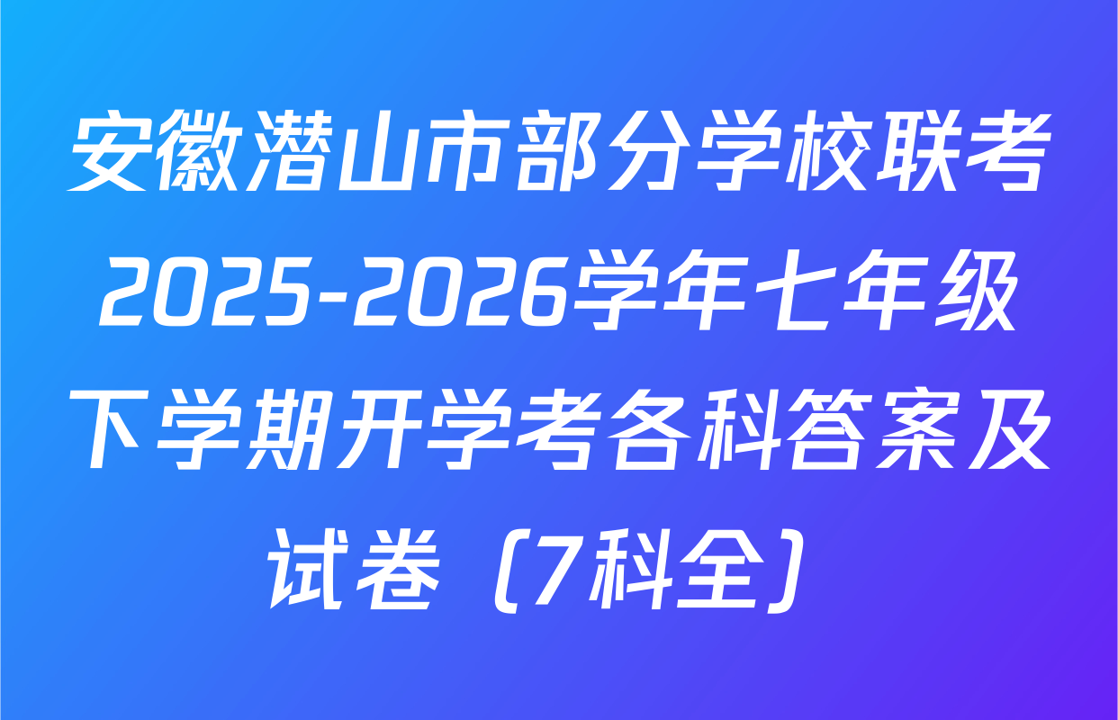 安徽潜山市部分学校联考2025-2026学年七年级下学期开学考各科答案及试卷（7科全）