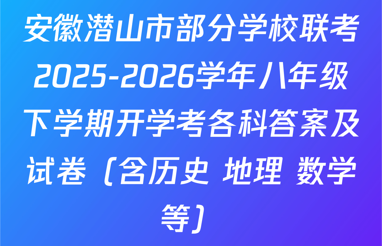 安徽潜山市部分学校联考2025-2026学年八年级下学期开学考各科答案及试卷（含历史 地理 数学等）