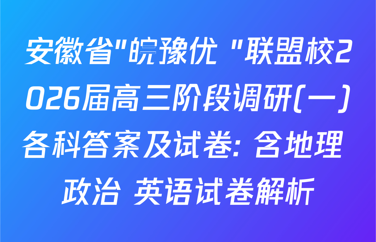 安徽省"皖豫优+"联盟校2026届高三阶段调研(一)各科答案及试卷: 含地理 政治 英语试卷解析