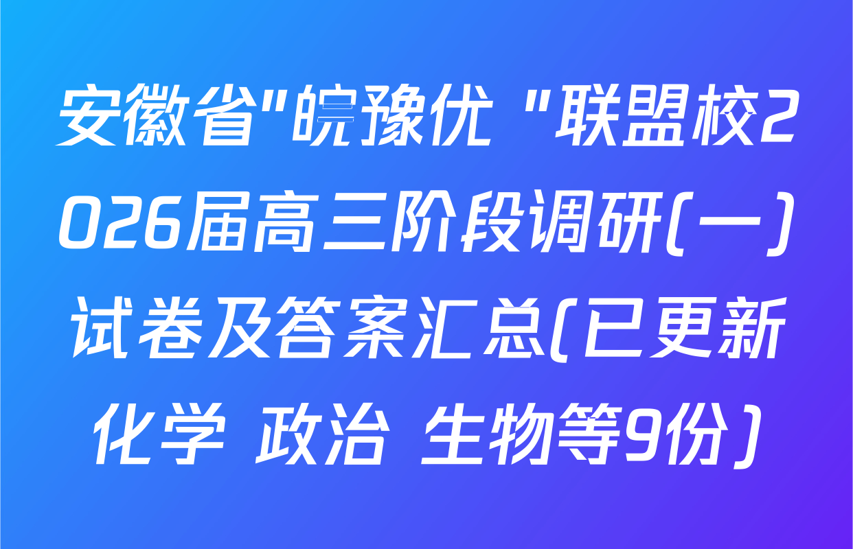 安徽省"皖豫优+"联盟校2026届高三阶段调研(一)试卷及答案汇总(已更新化学 政治 生物等9份)