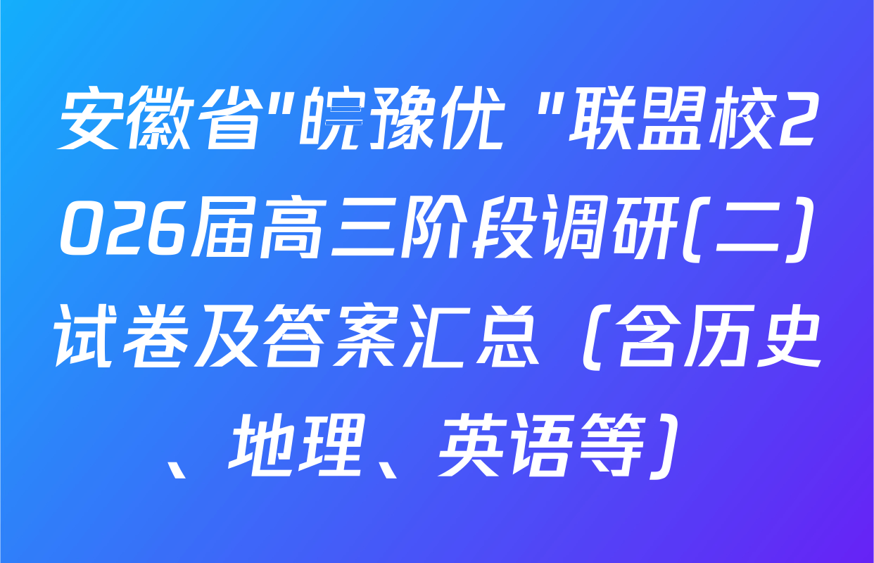 安徽省"皖豫优+"联盟校2026届高三阶段调研(二)试卷及答案汇总（含历史、地理、英语等）